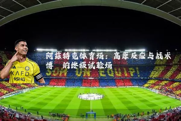 阿兹特克体育场：高原反应与战术博弈的终极试验场