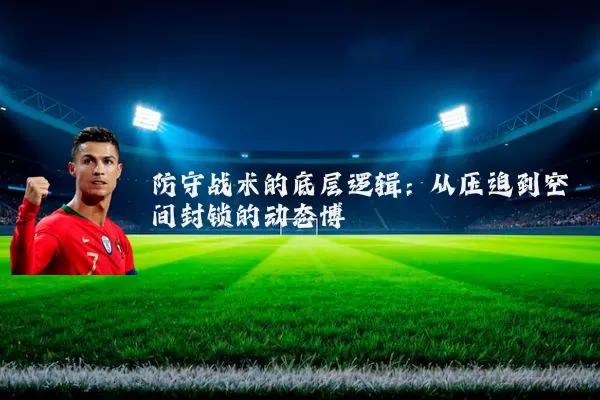 防守战术的底层逻辑:从压迫到空间封锁的动态博弈