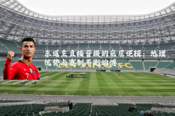东道主直接晋级的底层逻辑:地理优势与赛制平衡的博弈
