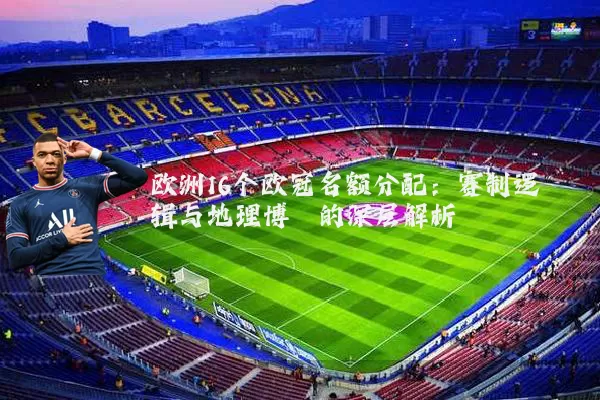 欧洲16个欧冠名额分配:赛制逻辑与地理博弈的深层解析