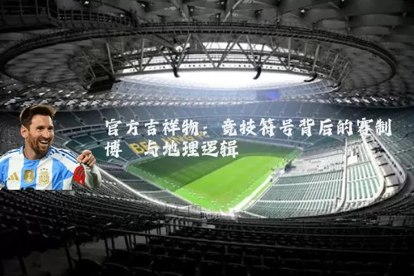 官方吉祥物:竞技符号背后的赛制博弈与地理逻辑
