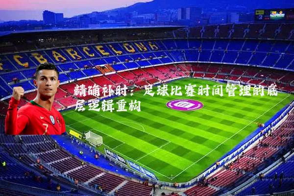 精确补时:足球比赛时间管理的底层逻辑重构