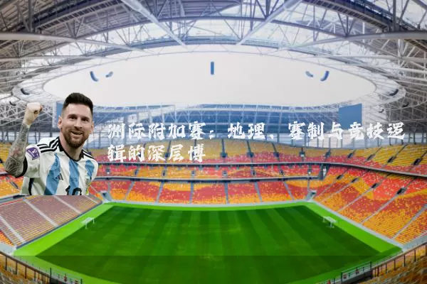 洲际附加赛:地理、赛制与竞技逻辑的深层博弈