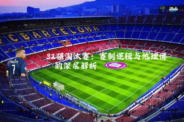 32强淘汰赛:赛制逻辑与地理博弈的深层解析