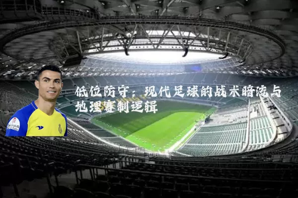 低位防守:现代足球的战术暗流与地理赛制逻辑
